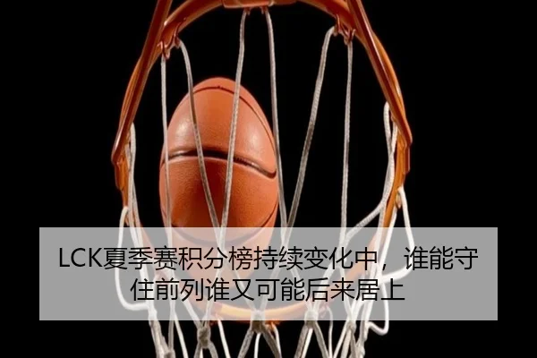 LCK夏季赛积分榜持续变化中，谁能守住前列谁又可能后来居上